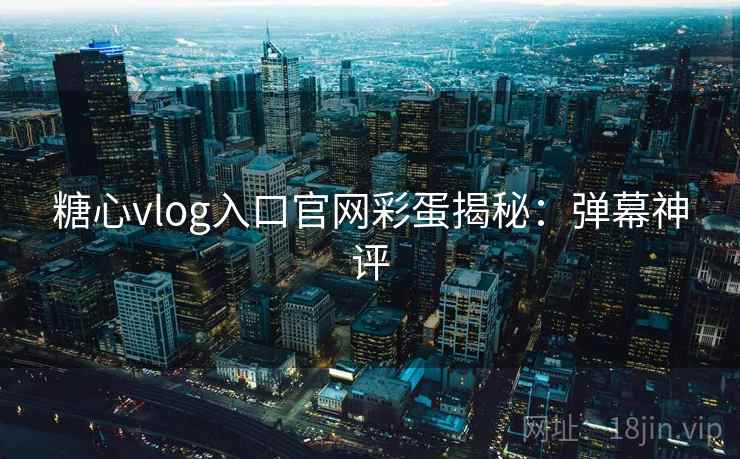糖心vlog入口官网彩蛋揭秘：弹幕神评