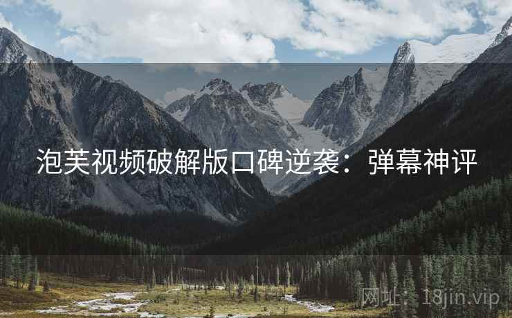 泡芙视频破解版口碑逆袭：弹幕神评
