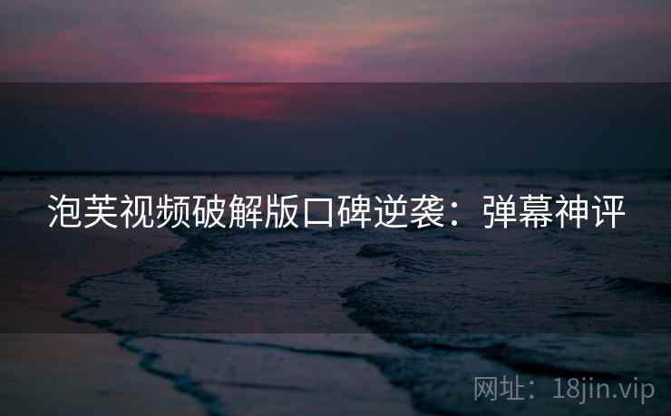 泡芙视频破解版口碑逆袭：弹幕神评