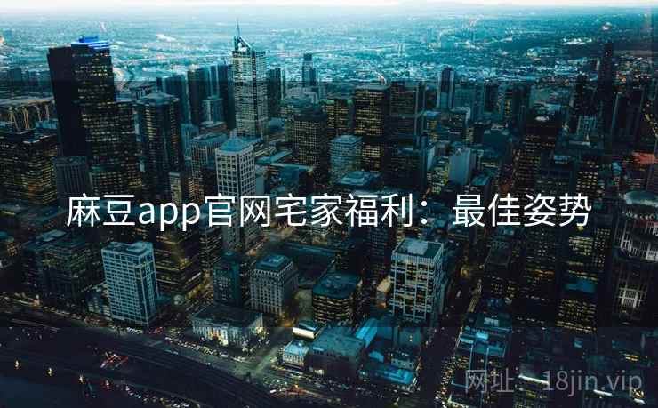 麻豆app官网宅家福利：最佳姿势
