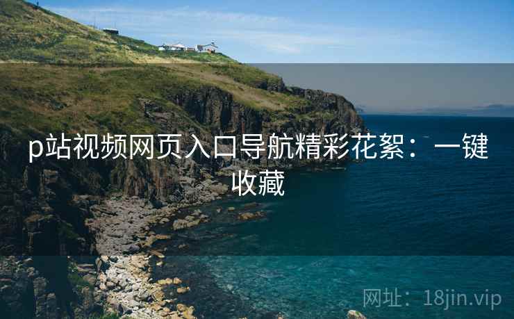 p站视频网页入口导航精彩花絮：一键收藏