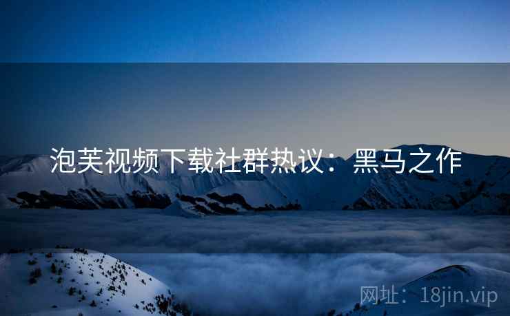 泡芙视频下载社群热议：黑马之作