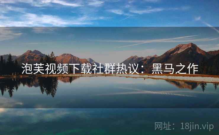 泡芙视频下载社群热议：黑马之作