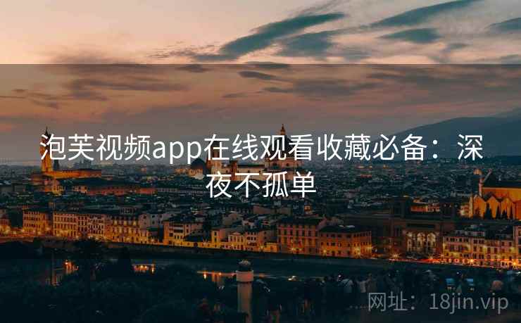 泡芙视频app在线观看收藏必备：深夜不孤单