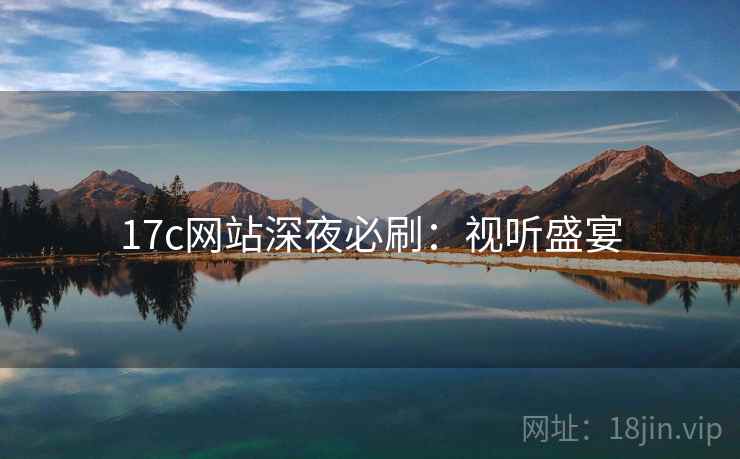 17c网站深夜必刷：视听盛宴