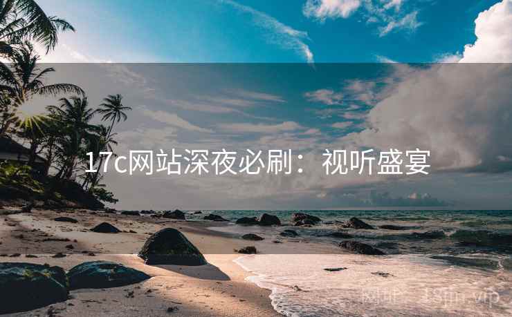 17c网站深夜必刷：视听盛宴