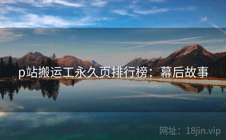 p站搬运工永久页排行榜：幕后故事