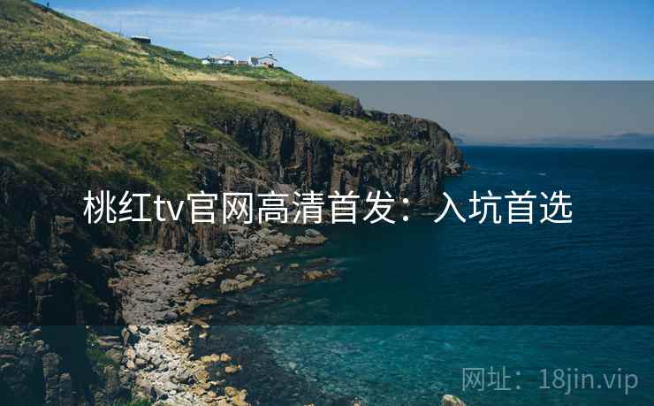 桃红tv官网高清首发：入坑首选