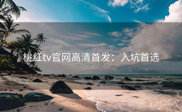 桃红tv官网高清首发：入坑首选