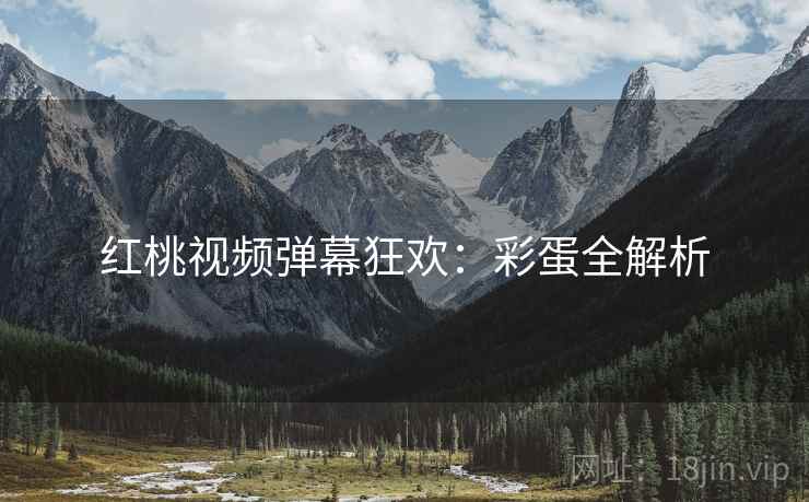 红桃视频弹幕狂欢：彩蛋全解析