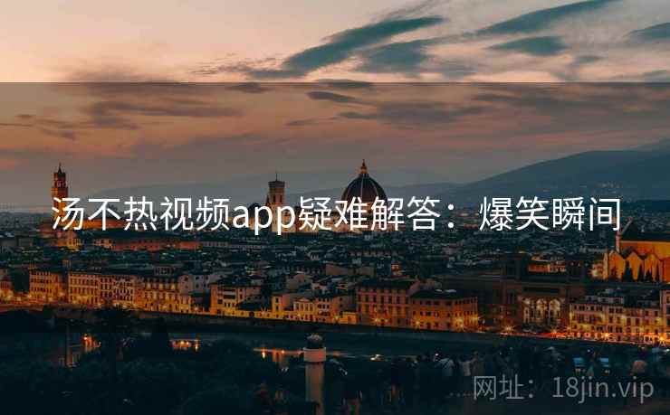 汤不热视频app疑难解答：爆笑瞬间