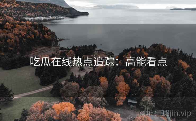 吃瓜在线热点追踪：高能看点