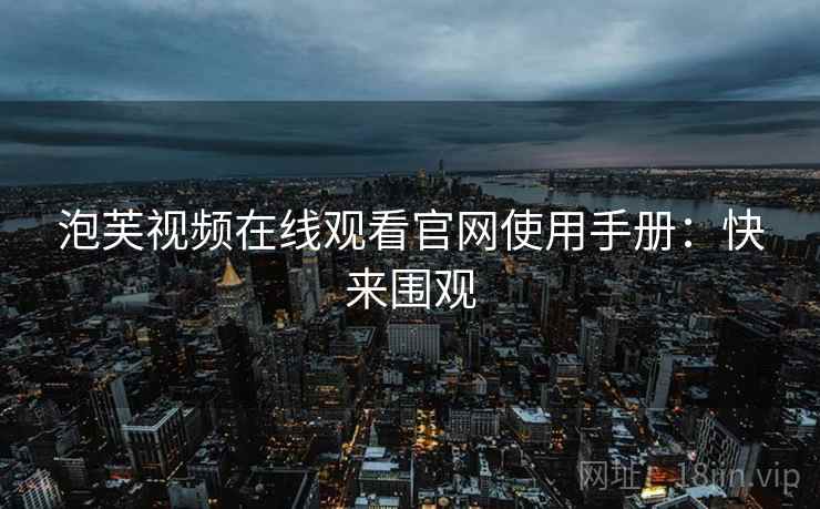 泡芙视频在线观看官网使用手册：快来围观