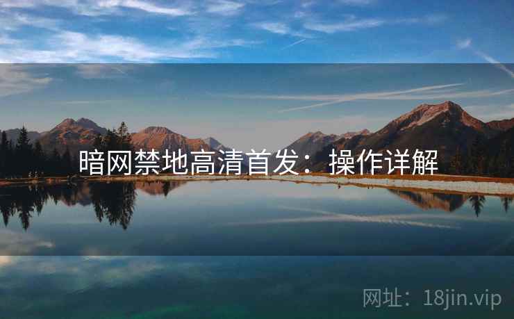 暗网禁地高清首发：操作详解