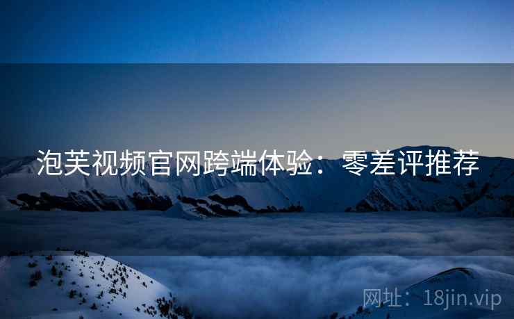 泡芙视频官网跨端体验：零差评推荐