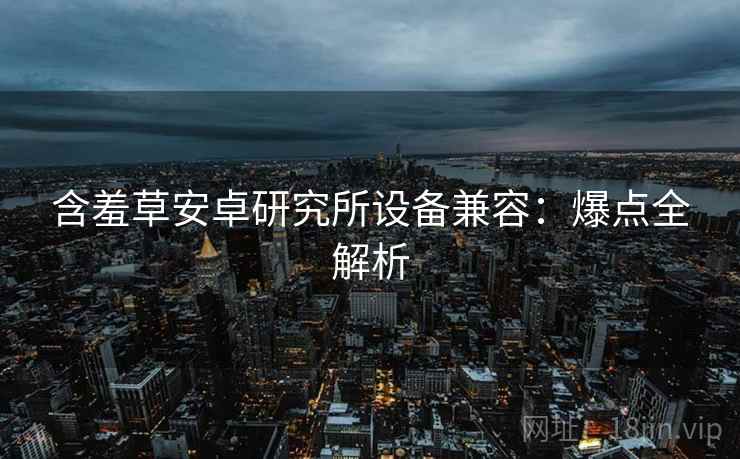 含羞草安卓研究所设备兼容：爆点全解析