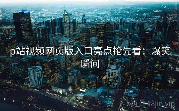 p站视频网页版入口亮点抢先看：爆笑瞬间