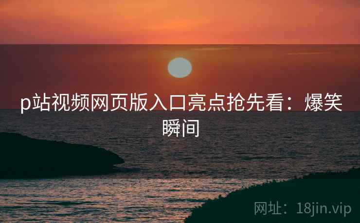 p站视频网页版入口亮点抢先看：爆笑瞬间
