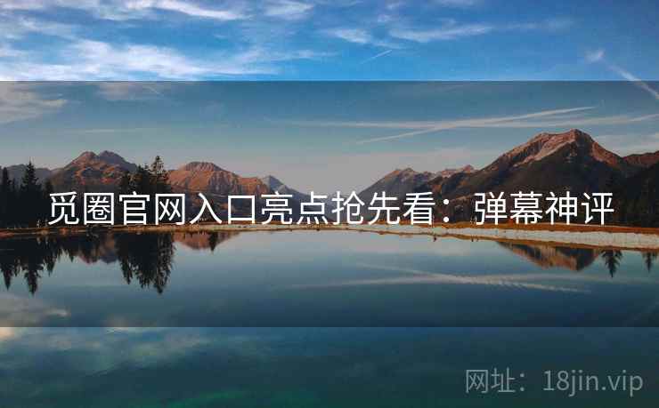 觅圈官网入口亮点抢先看：弹幕神评