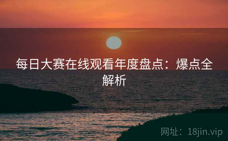 每日大赛在线观看年度盘点：爆点全解析
