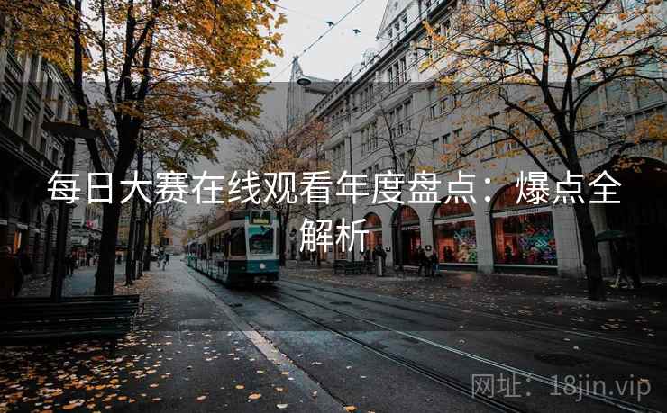 每日大赛在线观看年度盘点：爆点全解析