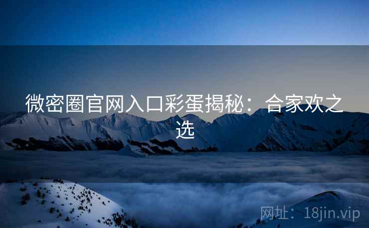 微密圈官网入口彩蛋揭秘：合家欢之选