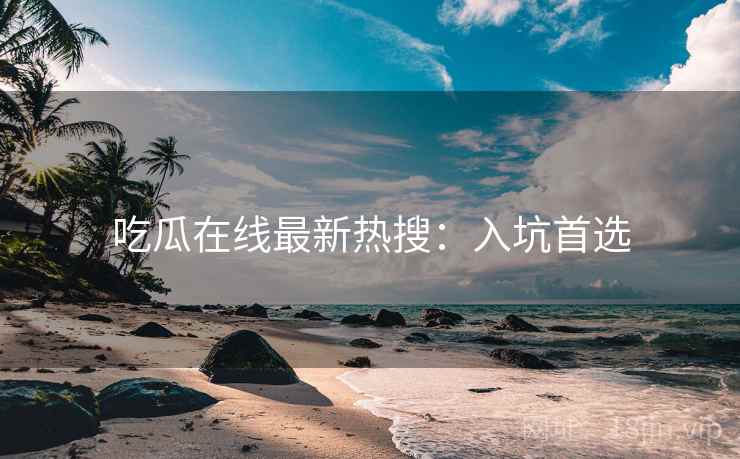 吃瓜在线最新热搜：入坑首选
