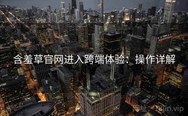 含羞草官网进入跨端体验：操作详解
