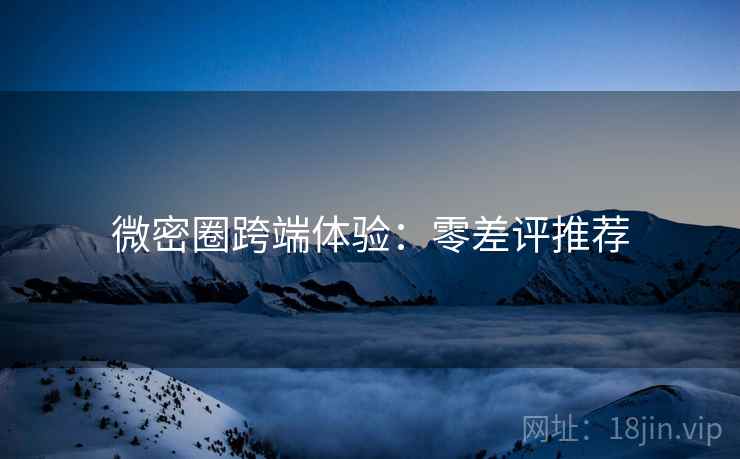 微密圈跨端体验：零差评推荐