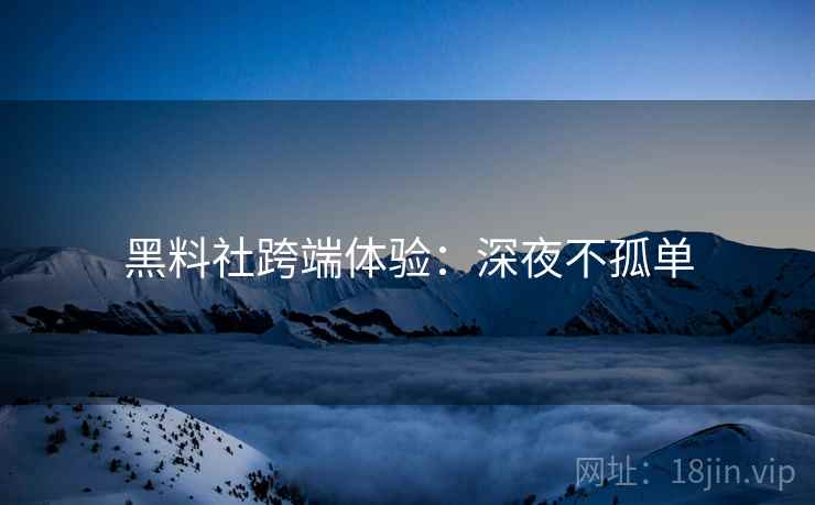 黑料社跨端体验：深夜不孤单