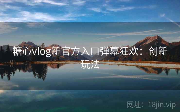 糖心vlog新官方入口弹幕狂欢：创新玩法