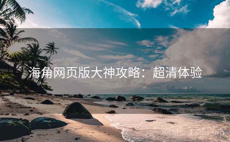 海角网页版大神攻略：超清体验