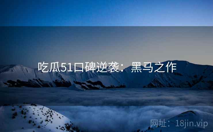 吃瓜51口碑逆袭：黑马之作