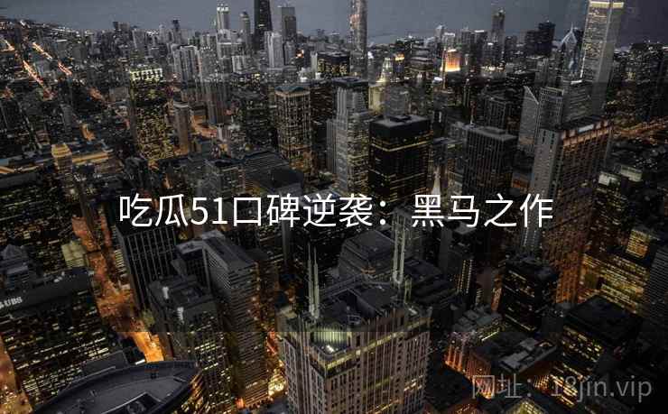 吃瓜51口碑逆袭：黑马之作