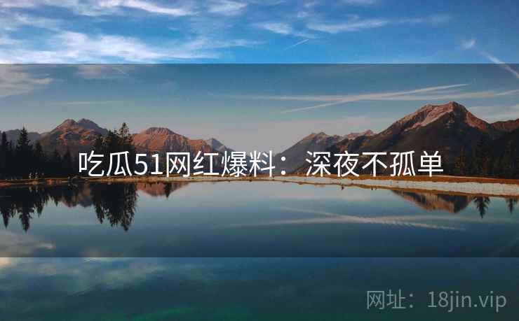 吃瓜51网红爆料：深夜不孤单
