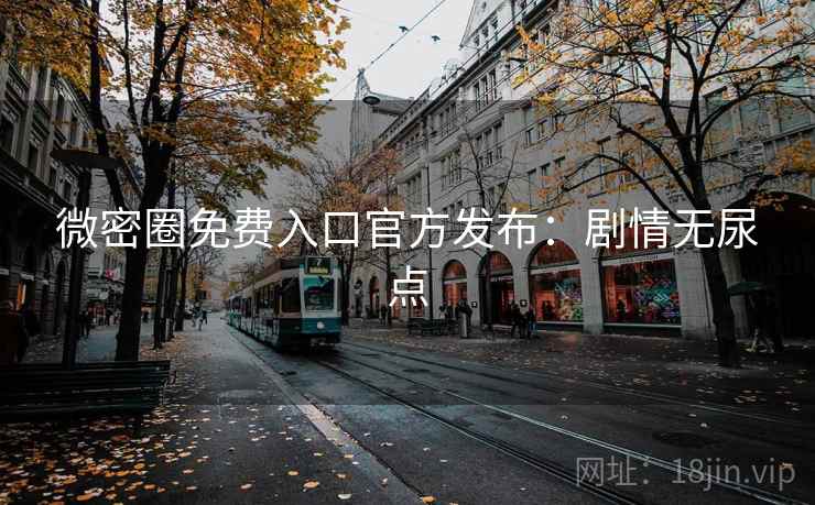 微密圈免费入口官方发布：剧情无尿点