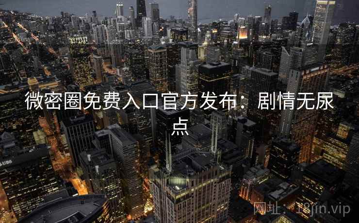 微密圈免费入口官方发布：剧情无尿点