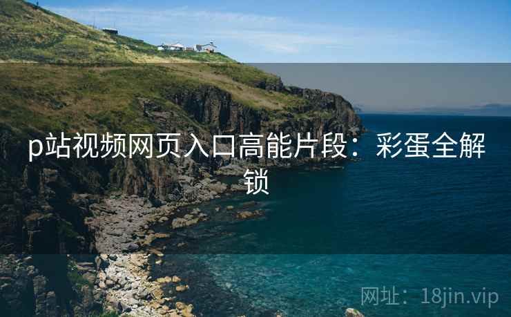 p站视频网页入口高能片段：彩蛋全解锁