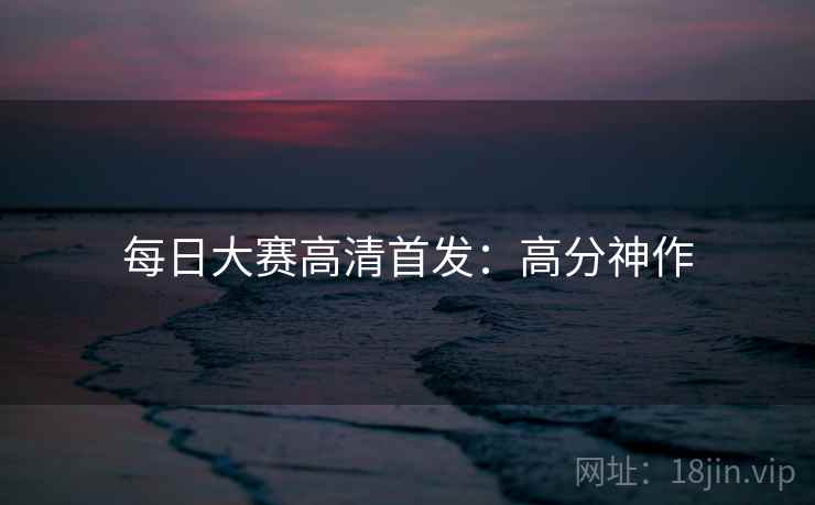 每日大赛高清首发：高分神作