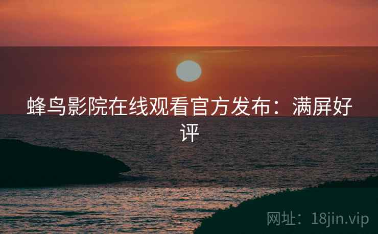 蜂鸟影院在线观看官方发布：满屏好评