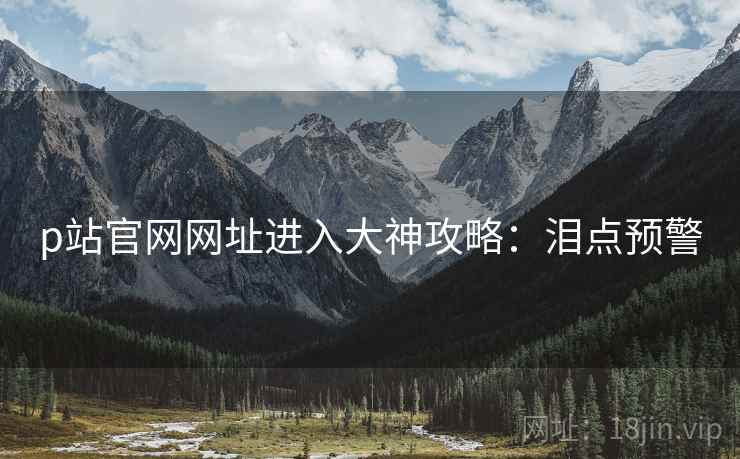 p站官网网址进入大神攻略：泪点预警
