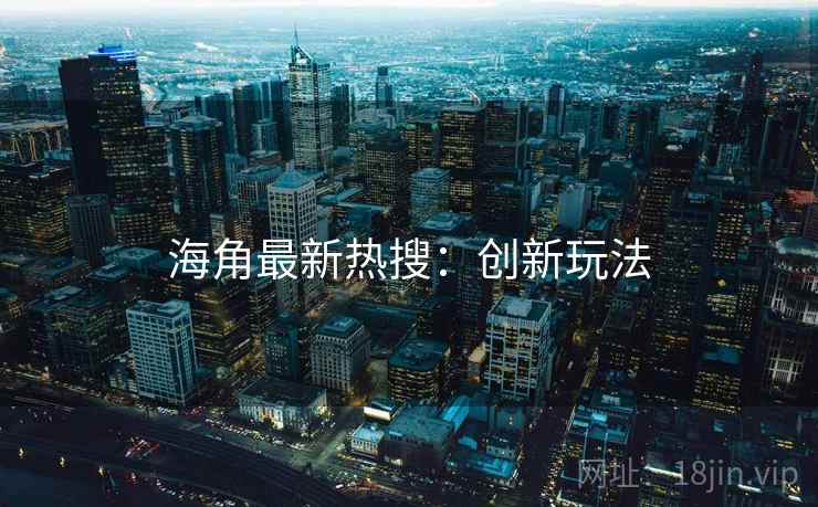 海角最新热搜：创新玩法