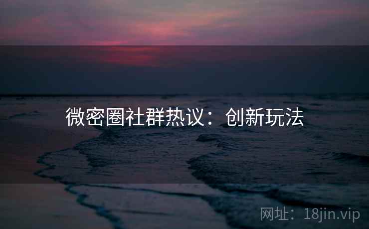 微密圈社群热议：创新玩法