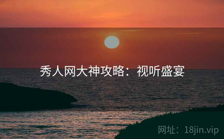 秀人网大神攻略：视听盛宴