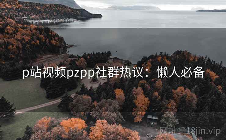 p站视频pzpp社群热议：懒人必备
