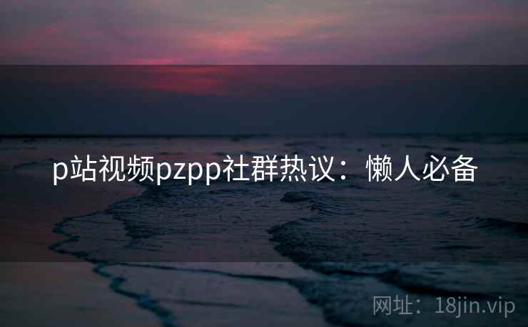 p站视频pzpp社群热议：懒人必备