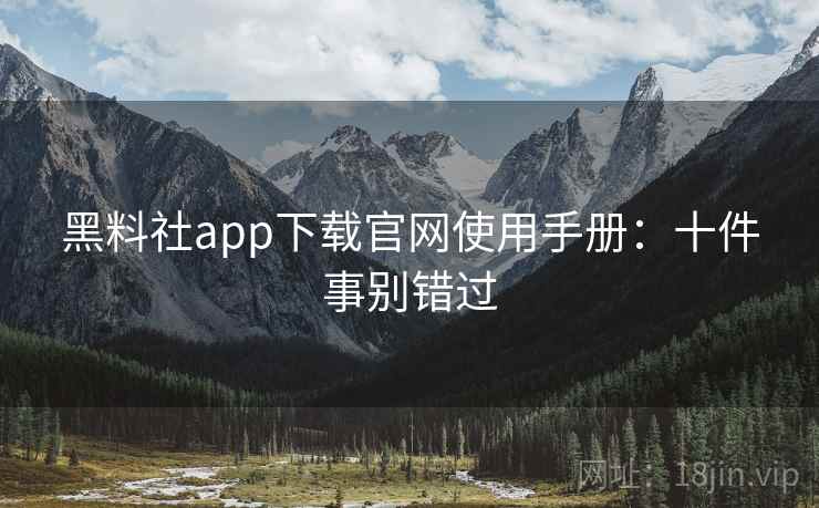 黑料社app下载官网使用手册：十件事别错过