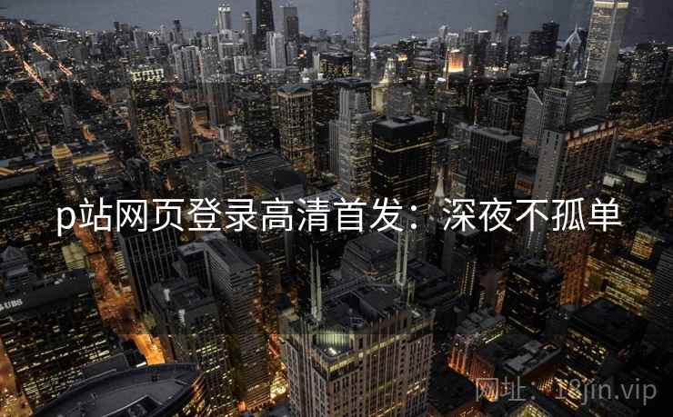 p站网页登录高清首发：深夜不孤单