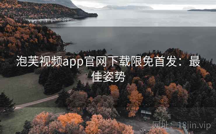 泡芙视频app官网下载限免首发：最佳姿势