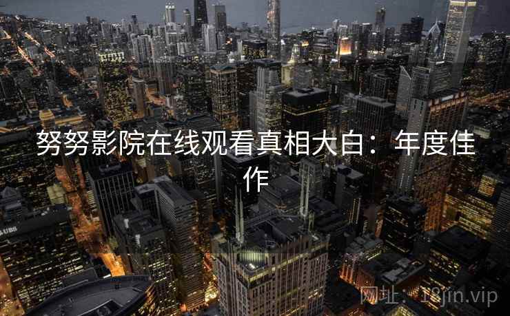 努努影院在线观看真相大白:年度佳作 努努影院在线观看真相大白:年度佳作